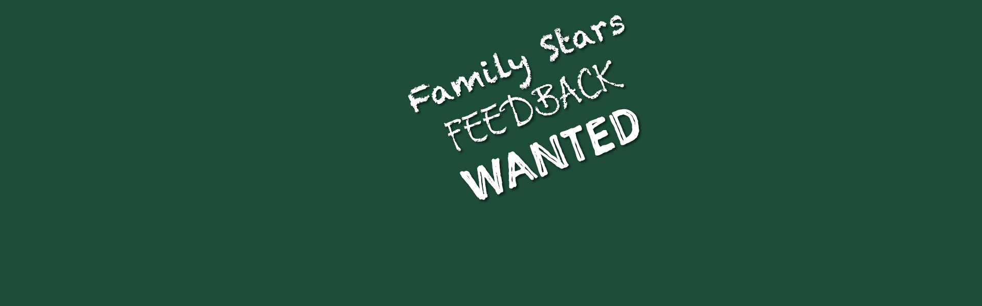 Dark green background with write writing that reads Family Stars feedback wanted